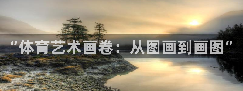 米兰体育官方正版app集团：“体育艺术画卷：从图画到画图”