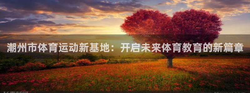米兰体育官网下载软件：潮州市体育运动新基地：开启未来体育教育