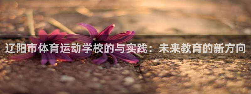 米兰体育官网下载联系电话：辽阳市体育运动学校的与实践：未来教