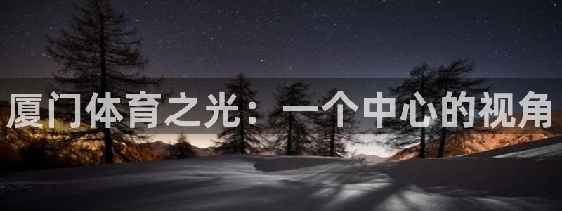 米兰体育官方正版app集团官网首页网址：厦门体育之光