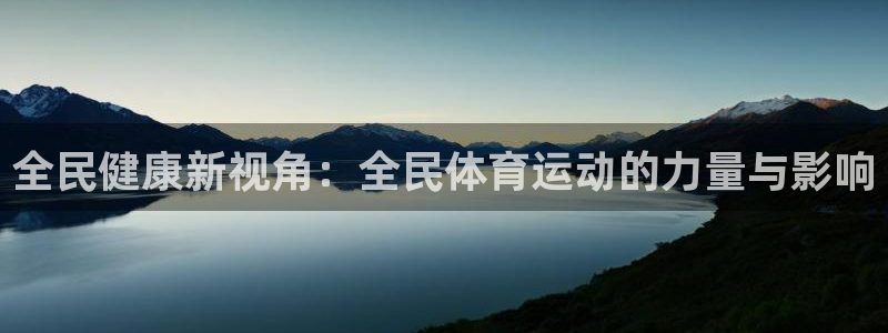 米兰体育官方正版app娱乐代理怎么样：全民健康新视角：全民体