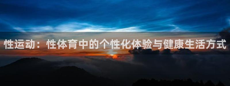 米兰体育官网下载招商电话地址：性运动：性体育中的个性化体验与