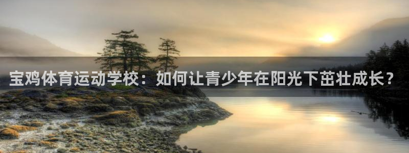 米兰体育官网下载联系电话：宝鸡体育运动学校：如何让青少年在阳