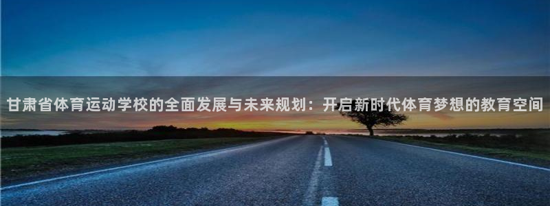 米兰体育官方正版app娱乐代理怎么样：甘肃省体育运动学校的全
