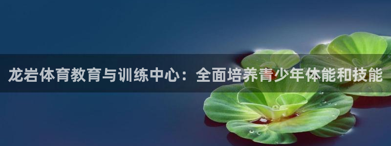 米兰体育登陆：龙岩体育教育与训练中心：全面培养青少年体能和技