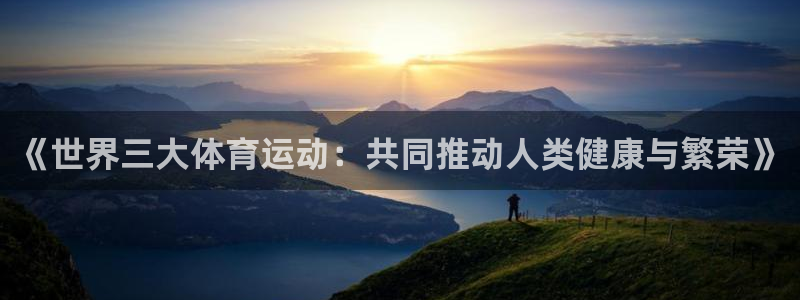 米兰体育登录：《世界三大体育运动：共同推动人类健康与繁荣》