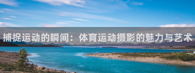 米兰体育可靠吗：捕捉运动的瞬间：体育运动摄影的魅力与艺术