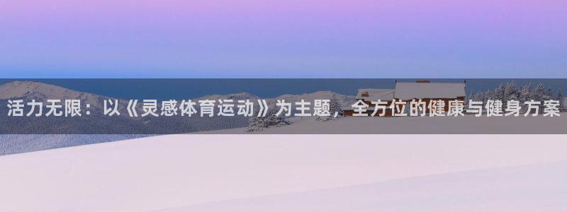  米兰体育人工客服在哪里：活力无限：以《灵感体育运动》为主题，